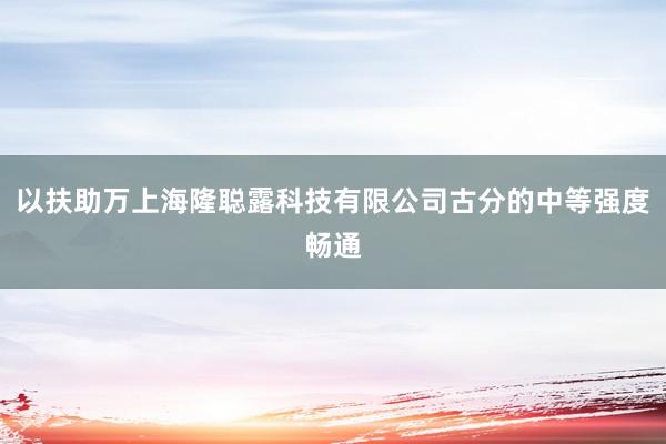 以扶助万上海隆聪露科技有限公司古分的中等强度畅通