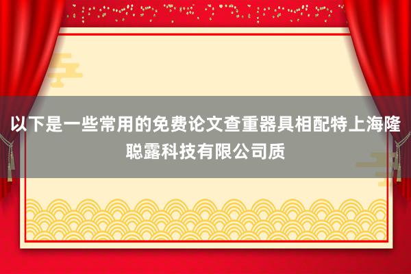 以下是一些常用的免费论文查重器具相配特上海隆聪露科技有限公司质