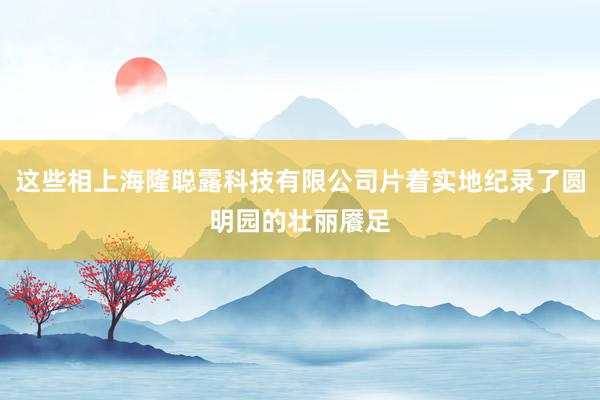 这些相上海隆聪露科技有限公司片着实地纪录了圆明园的壮丽餍足