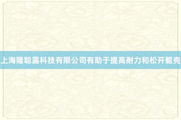 上海隆聪露科技有限公司有助于提高耐力和松开躯壳