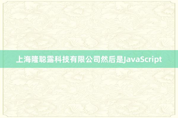 上海隆聪露科技有限公司然后是JavaScript